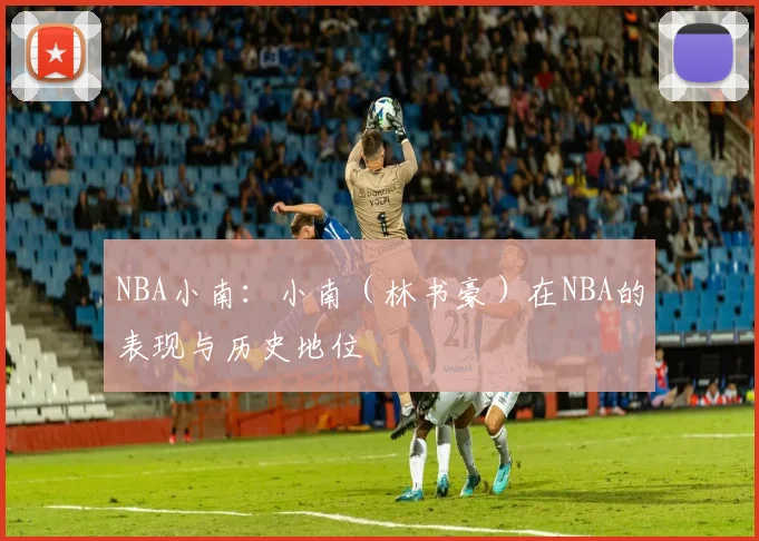 NBA小南：小南（林书豪）在NBA的表现与历史地位