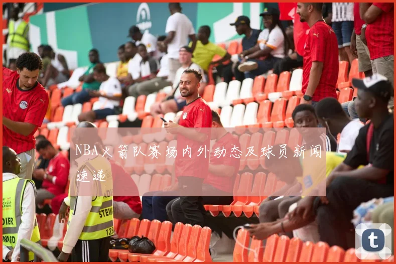 NBA火箭队赛场内外动态及球员新闻速递