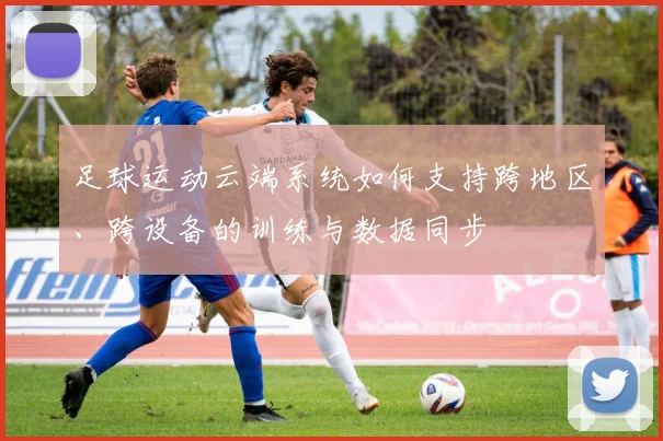 足球运动云端系统如何支持跨地区、跨设备的训练与数据同步