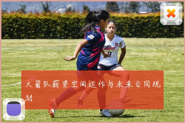 火箭队薪资空间运作与未来合同规划