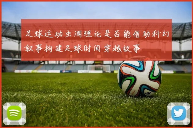 足球运动虫洞理论是否能借助科幻叙事构建足球时间穿越故事