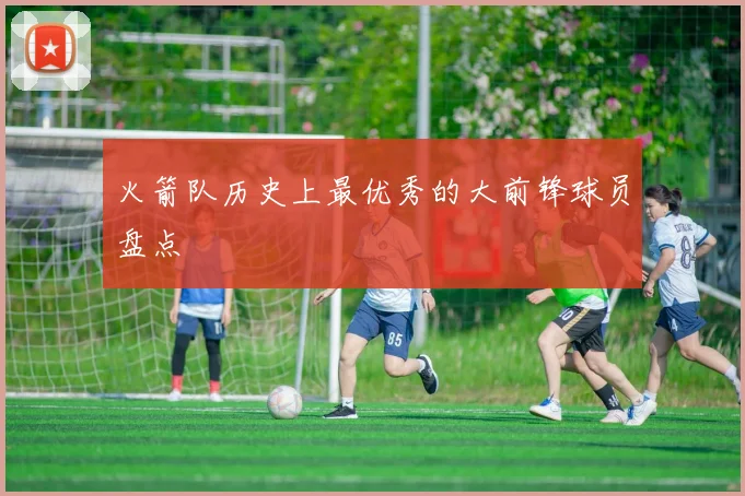 火箭队历史上最优秀的大前锋球员盘点