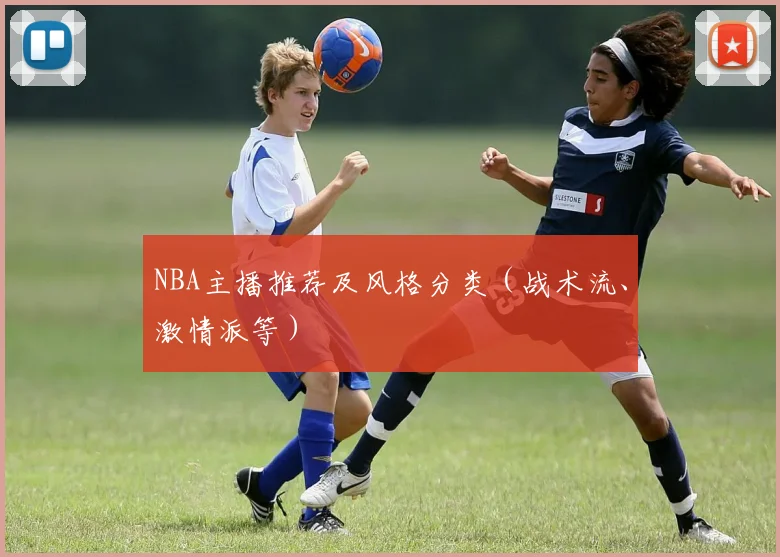 NBA主播推荐及风格分类（战术流、激情派等）