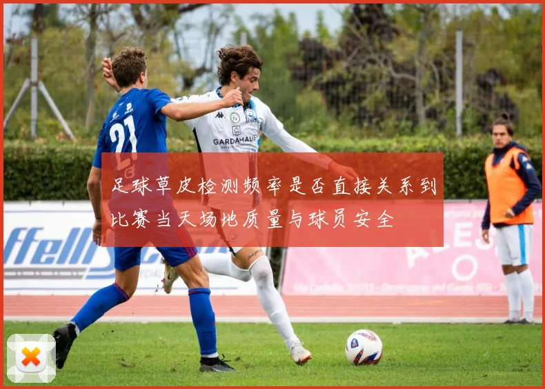 足球草皮检测频率是否直接关系到比赛当天场地质量与球员安全