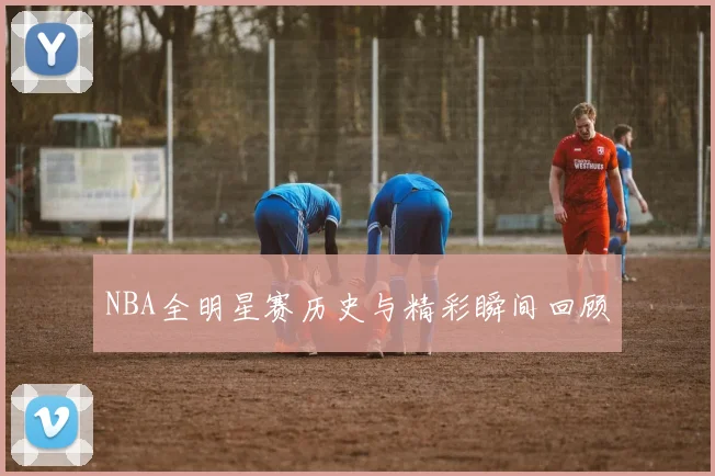 NBA全明星赛历史与精彩瞬间回顾