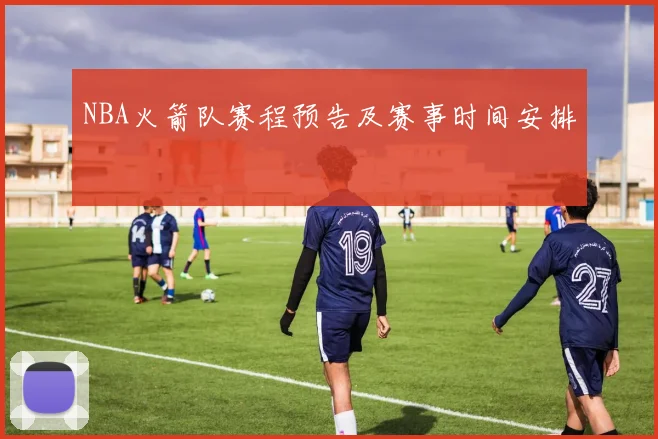 NBA火箭队赛程预告及赛事时间安排