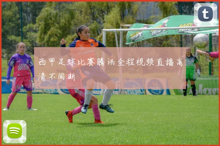 西甲足球比赛腾讯全程视频直播高清不间断