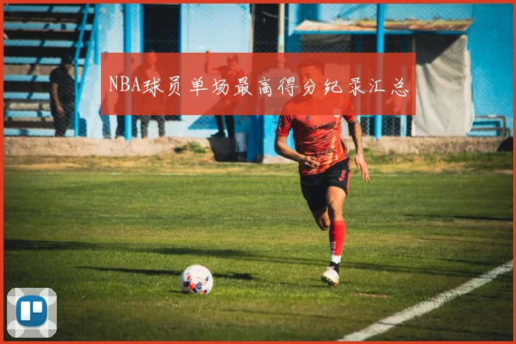 NBA球员单场最高得分纪录汇总