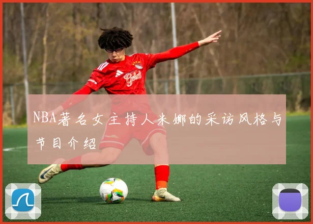 NBA著名女主持人米娜的采访风格与节目介绍